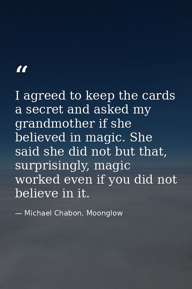 I agreed to keep the cards a secret and asked my grandmother if she believed in magic. She said she did not but that, su — Michael Chabon, Moonglow