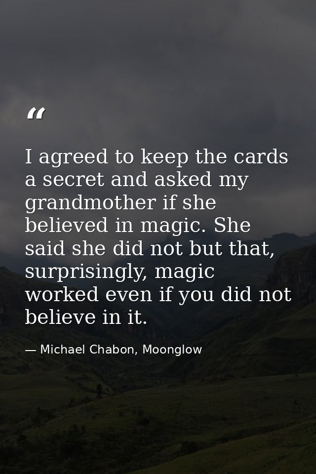 I agreed to keep the cards a secret and asked my grandmother if she believed in magic. She said she did not but that, su — Michael Chabon, Moonglow