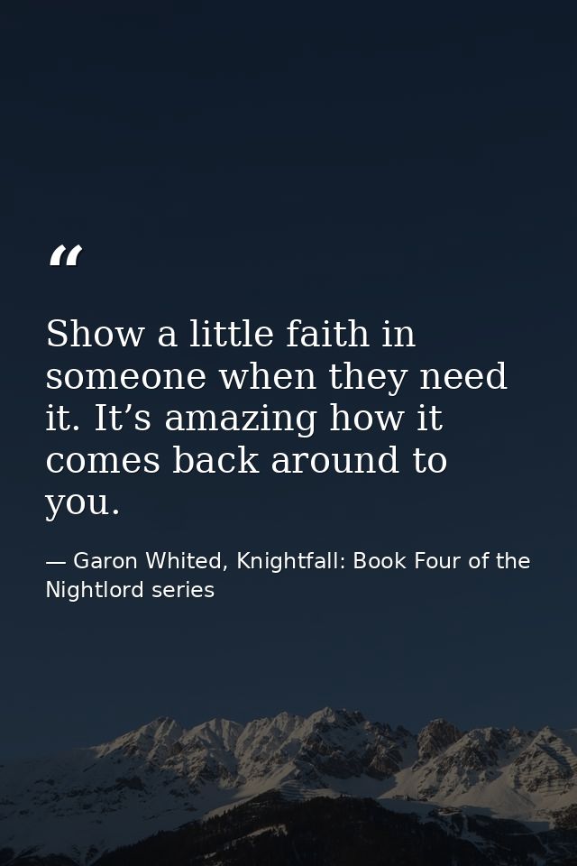 Show a little faith in someone when they need it. It’s amazing how it comes back around to you. — Garon Whited, Knightfall: Book Four of the Nightlord series