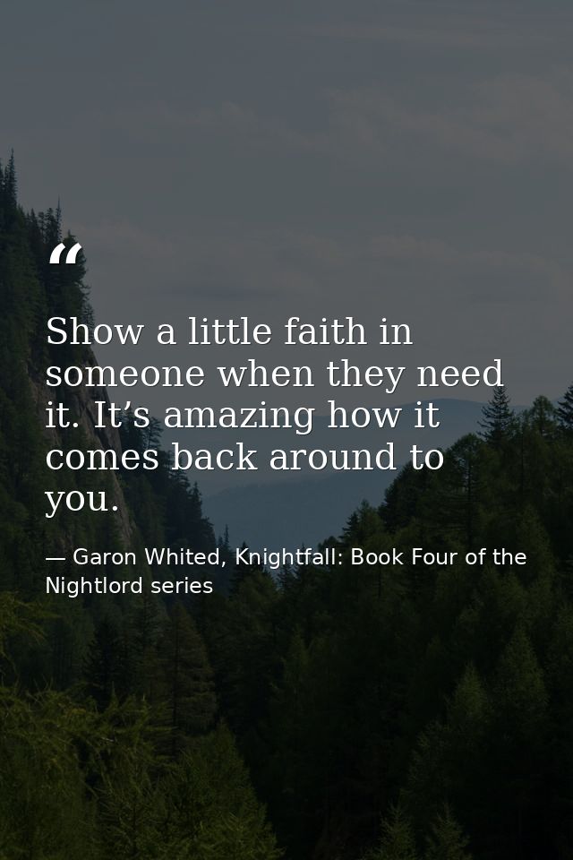 Show a little faith in someone when they need it. It’s amazing how it comes back around to you. — Garon Whited, Knightfall: Book Four of the Nightlord series