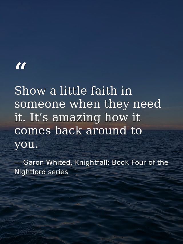 Show a little faith in someone when they need it. It’s amazing how it comes back around to you. — Garon Whited, Knightfall: Book Four of the Nightlord series