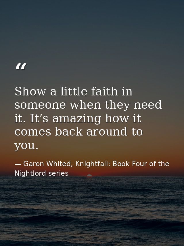 Show a little faith in someone when they need it. It’s amazing how it comes back around to you. — Garon Whited, Knightfall: Book Four of the Nightlord series