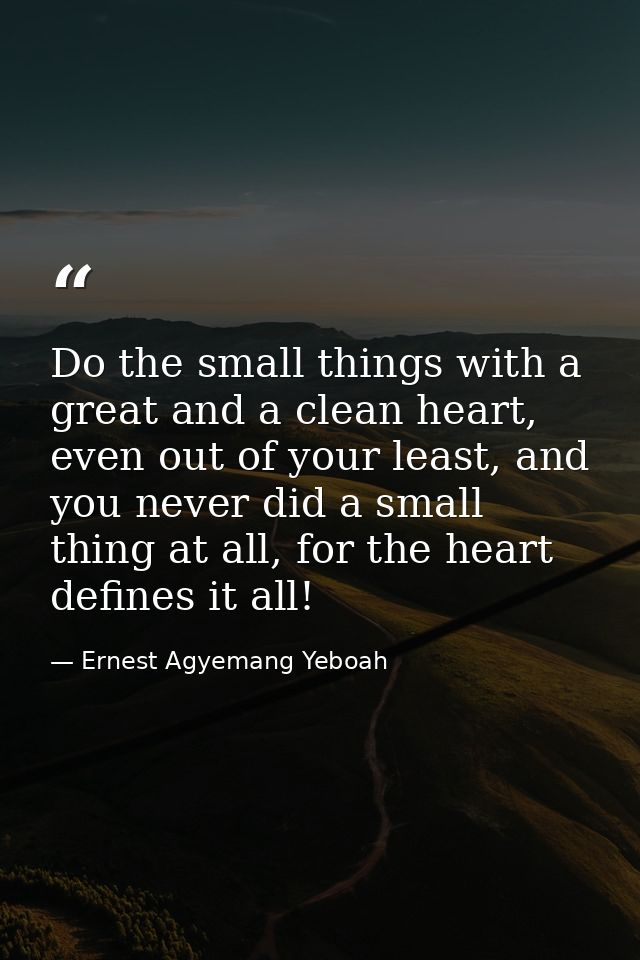 Do the small things with a great and a clean heart, even out of your least, and you never did a small thing at all, for  — Ernest Agyemang Yeboah