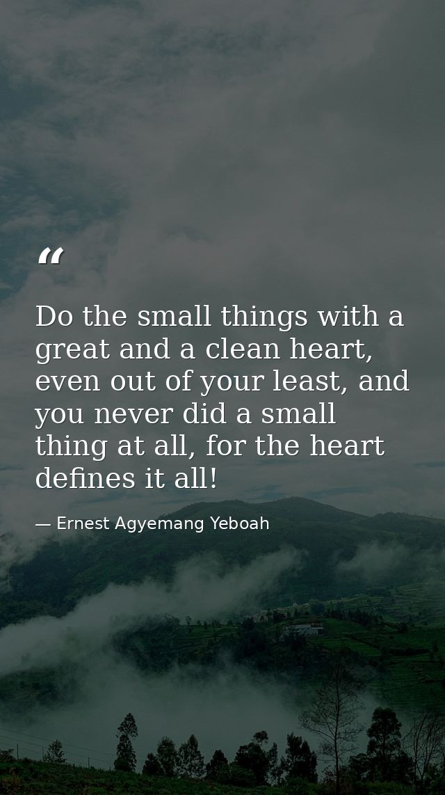 Do the small things with a great and a clean heart, even out of your least, and you never did a small thing at all, for  — Ernest Agyemang Yeboah