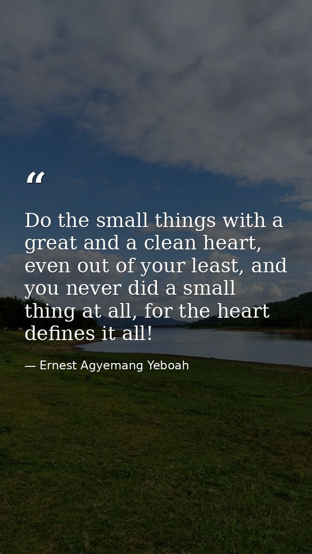 Do the small things with a great and a clean heart, even out of your least, and you never did a small thing at all, for  — Ernest Agyemang Yeboah