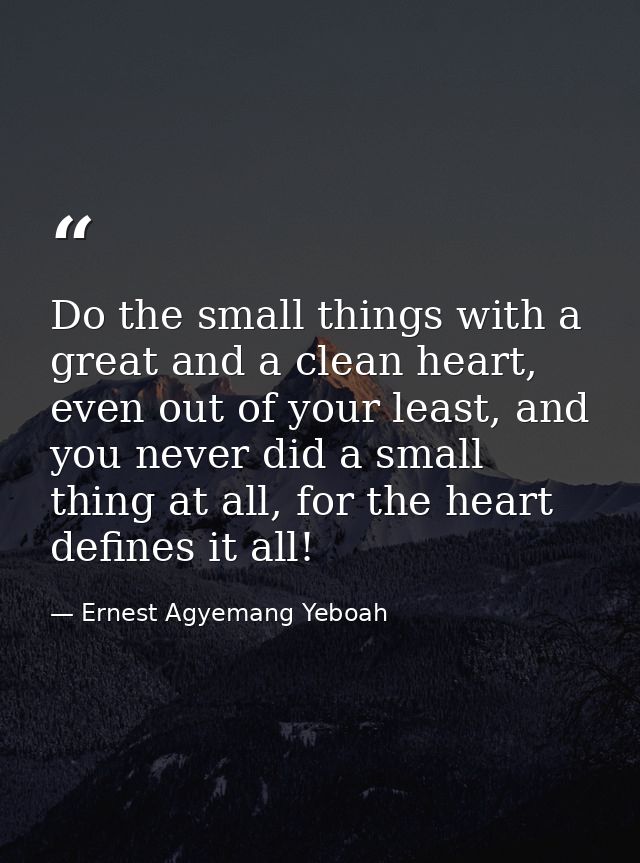 Do the small things with a great and a clean heart, even out of your least, and you never did a small thing at all, for  — Ernest Agyemang Yeboah