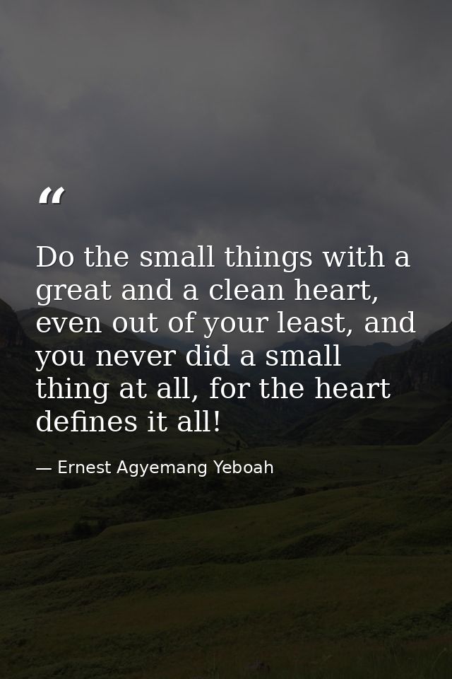 Do the small things with a great and a clean heart, even out of your least, and you never did a small thing at all, for  — Ernest Agyemang Yeboah