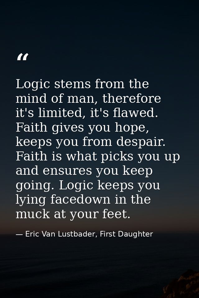 Logic stems from the mind of man, therefore it's limited, it's flawed. Faith gives you hope, keeps you from despair. Fai — Eric Van Lustbader, First Daughter