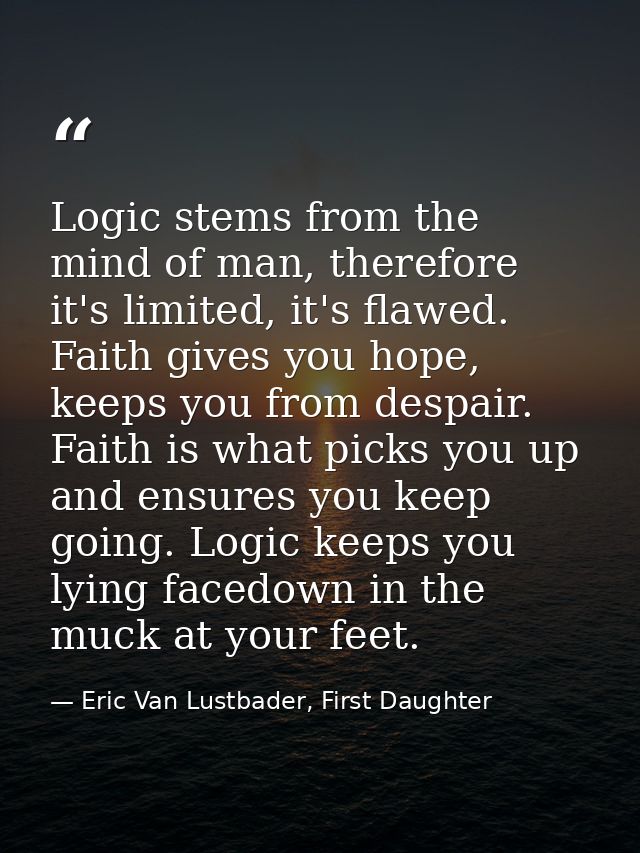 Logic stems from the mind of man, therefore it's limited, it's flawed. Faith gives you hope, keeps you from despair. Fai — Eric Van Lustbader, First Daughter
