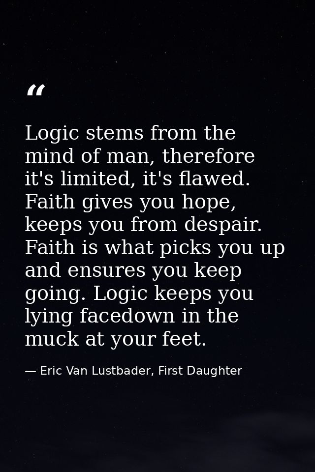 Logic stems from the mind of man, therefore it's limited, it's flawed. Faith gives you hope, keeps you from despair. Fai — Eric Van Lustbader, First Daughter