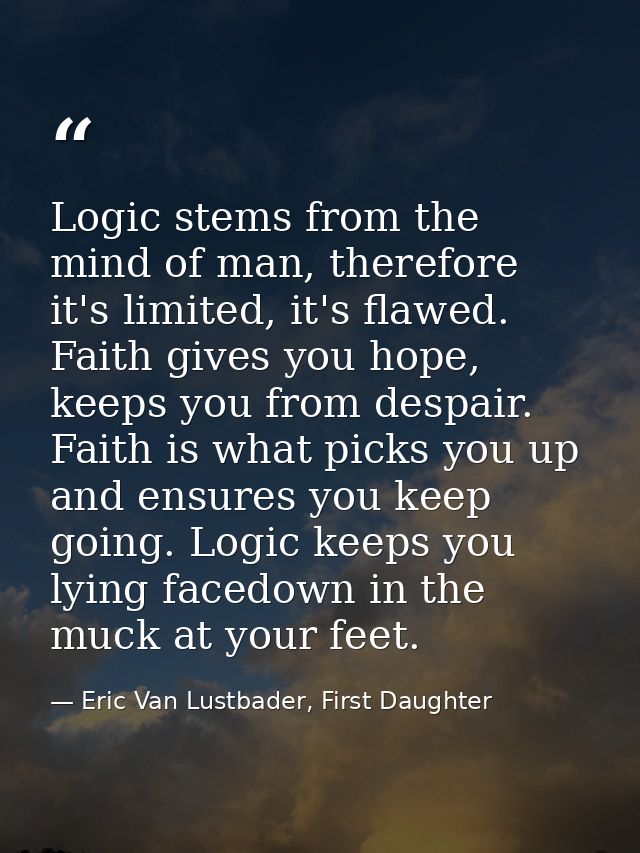 Logic stems from the mind of man, therefore it's limited, it's flawed. Faith gives you hope, keeps you from despair. Fai — Eric Van Lustbader, First Daughter