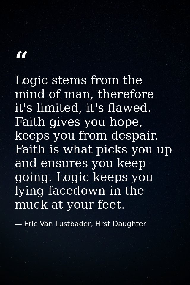 Logic stems from the mind of man, therefore it's limited, it's flawed. Faith gives you hope, keeps you from despair. Fai — Eric Van Lustbader, First Daughter