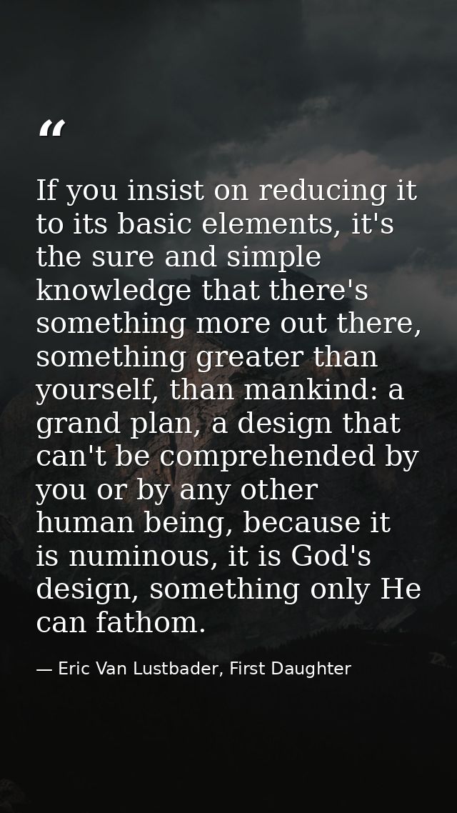 If you insist on reducing it to its basic elements, it's the sure and simple knowledge that there's something more out t — Eric Van Lustbader, First Daughter