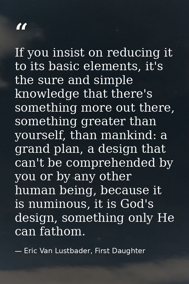 If you insist on reducing it to its basic elements, it's the sure and simple knowledge that there's something more out t — Eric Van Lustbader, First Daughter