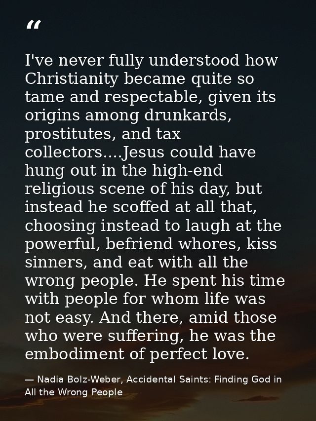I've never fully understood how Christianity became quite so tame and respectable, given its origins among drunkards, pr — Nadia Bolz-Weber, Accidental Saints: Finding God in All the Wrong People