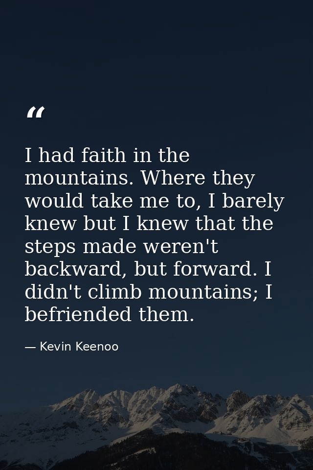 I had faith in the mountains. Where they would take me to, I barely knew but I knew that the steps made weren't backward — Kevin Keenoo