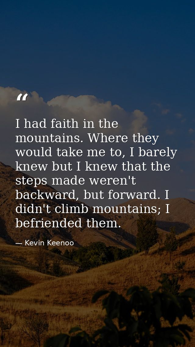 I had faith in the mountains. Where they would take me to, I barely knew but I knew that the steps made weren't backward — Kevin Keenoo