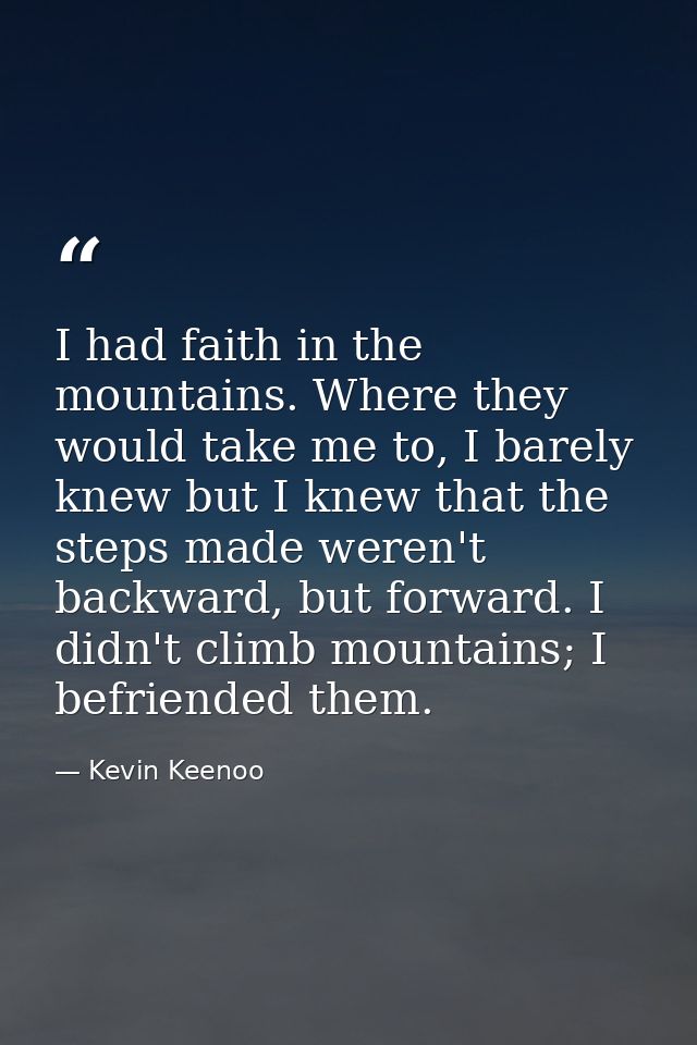 I had faith in the mountains. Where they would take me to, I barely knew but I knew that the steps made weren't backward — Kevin Keenoo
