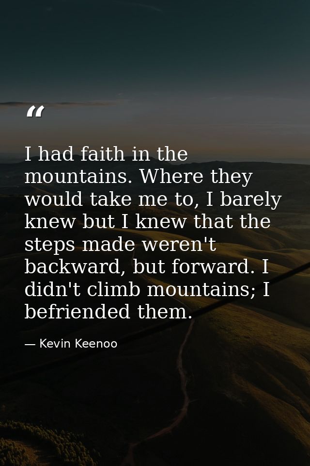 I had faith in the mountains. Where they would take me to, I barely knew but I knew that the steps made weren't backward — Kevin Keenoo