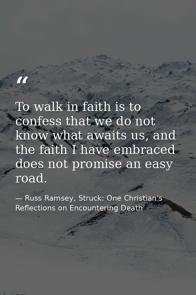 To walk in faith is to confess that we do not know what awaits us, and the faith I have embraced does not promise an eas — Russ Ramsey, Struck: One Christian's Reflections on Encountering Death