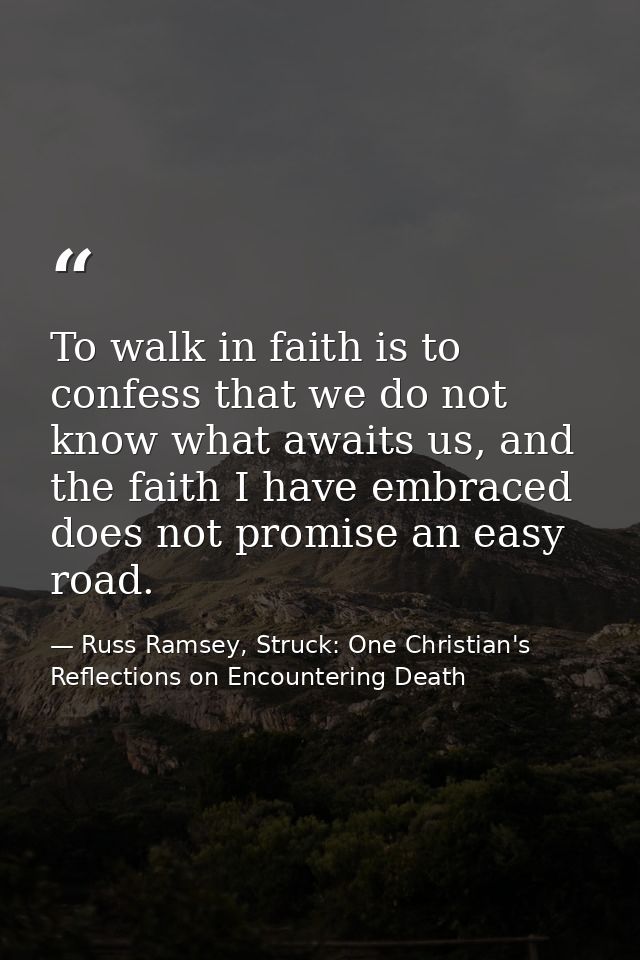 To walk in faith is to confess that we do not know what awaits us, and the faith I have embraced does not promise an eas — Russ Ramsey, Struck: One Christian's Reflections on Encountering Death
