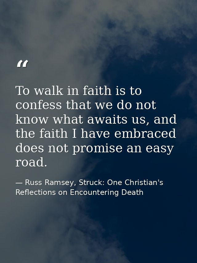 To walk in faith is to confess that we do not know what awaits us, and the faith I have embraced does not promise an eas — Russ Ramsey, Struck: One Christian's Reflections on Encountering Death