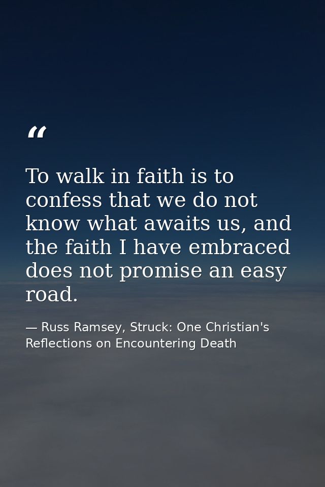 To walk in faith is to confess that we do not know what awaits us, and the faith I have embraced does not promise an eas — Russ Ramsey, Struck: One Christian's Reflections on Encountering Death