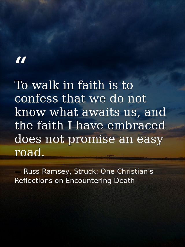 To walk in faith is to confess that we do not know what awaits us, and the faith I have embraced does not promise an eas — Russ Ramsey, Struck: One Christian's Reflections on Encountering Death