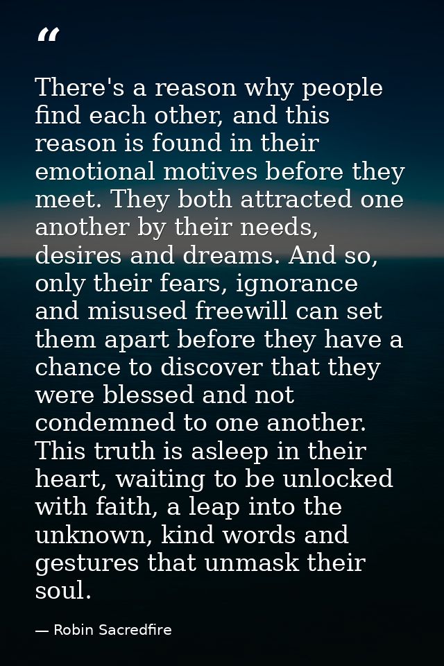 There's a reason why people find each other, and this reason is found in their emotional motives before they meet. They  — Robin Sacredfire