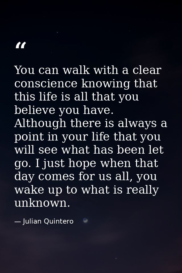You can walk with a clear conscience knowing that this life is all that you believe you have. Although there is always a — Julian Quintero