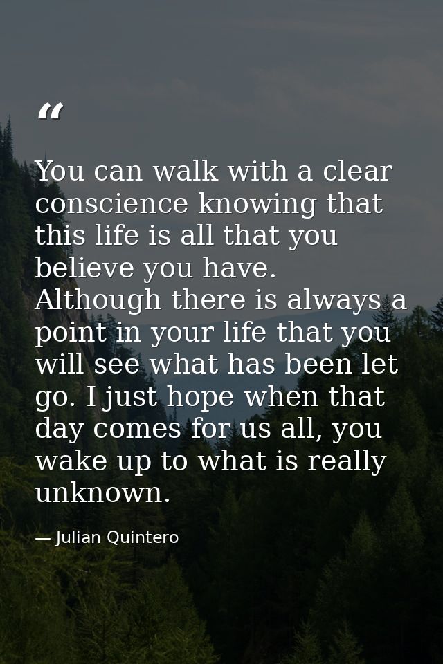 You can walk with a clear conscience knowing that this life is all that you believe you have. Although there is always a — Julian Quintero
