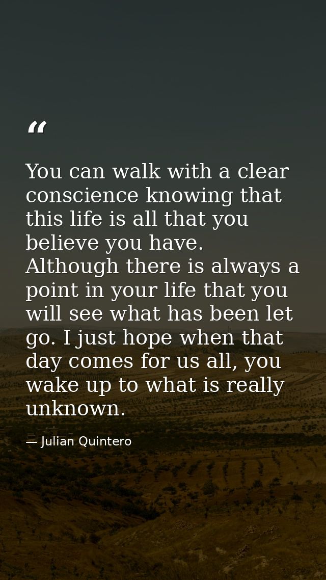 You can walk with a clear conscience knowing that this life is all that you believe you have. Although there is always a — Julian Quintero