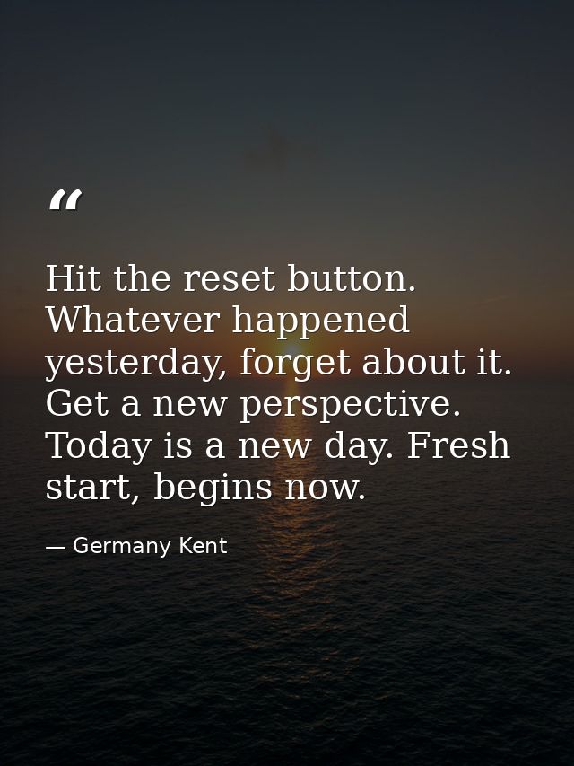 Hit the reset button. Whatever happened yesterday, forget about it. Get a new perspective. Today is a new day. Fresh sta — Germany Kent