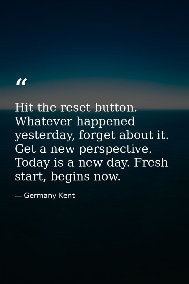 Hit the reset button. Whatever happened yesterday, forget about it. Get a new perspective. Today is a new day. Fresh sta — Germany Kent
