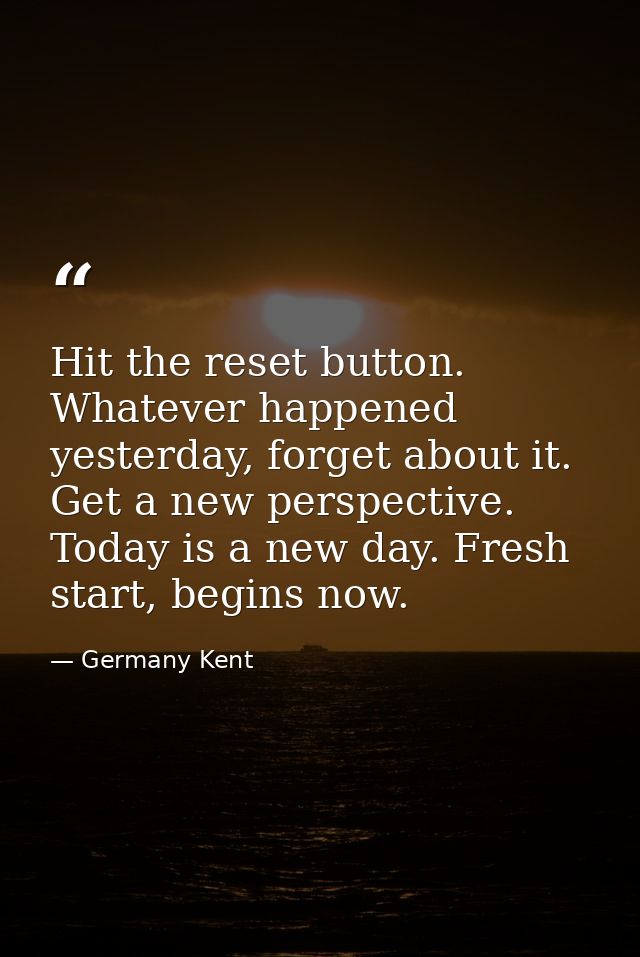 Hit the reset button. Whatever happened yesterday, forget about it. Get a new perspective. Today is a new day. Fresh sta — Germany Kent