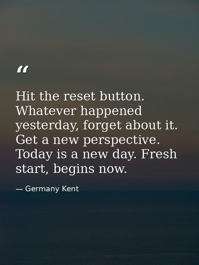 Hit the reset button. Whatever happened yesterday, forget about it. Get a new perspective. Today is a new day. Fresh sta — Germany Kent