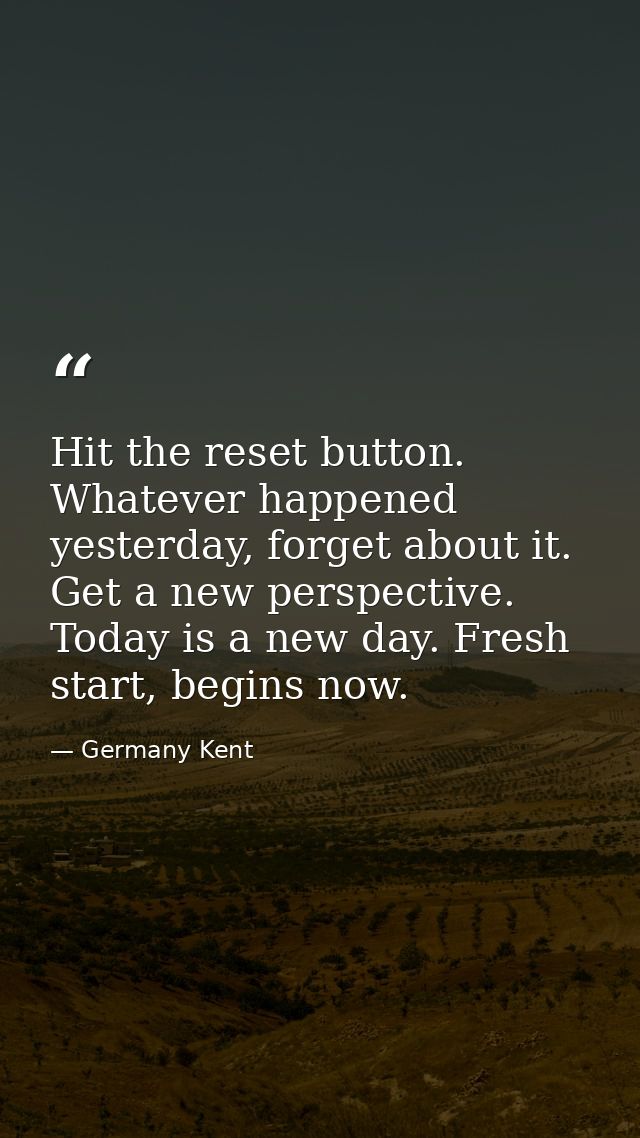 Hit the reset button. Whatever happened yesterday, forget about it. Get a new perspective. Today is a new day. Fresh sta — Germany Kent