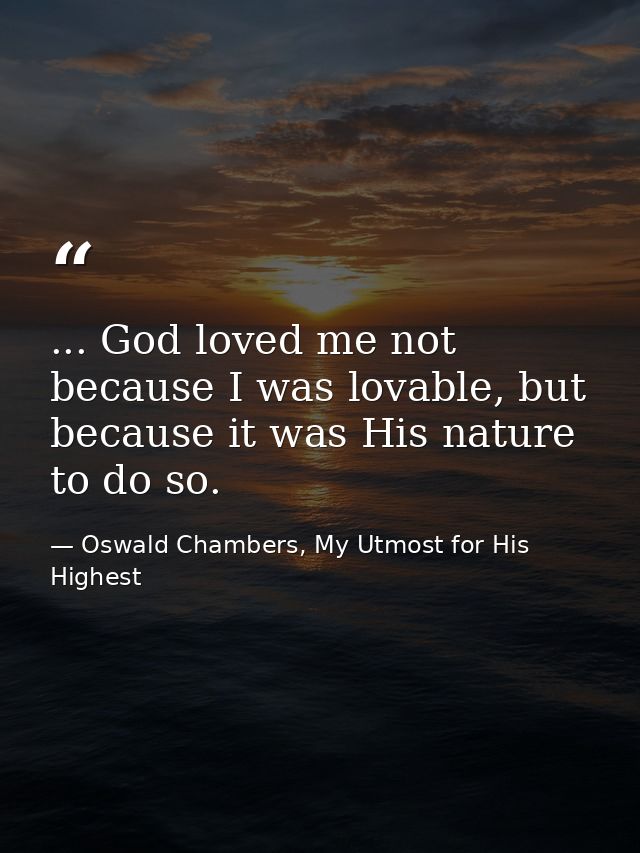 ... God loved me not because I was lovable, but because it was His nature to do so. — Oswald Chambers, My Utmost for His Highest