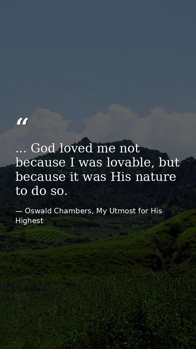 ... God loved me not because I was lovable, but because it was His nature to do so. — Oswald Chambers, My Utmost for His Highest