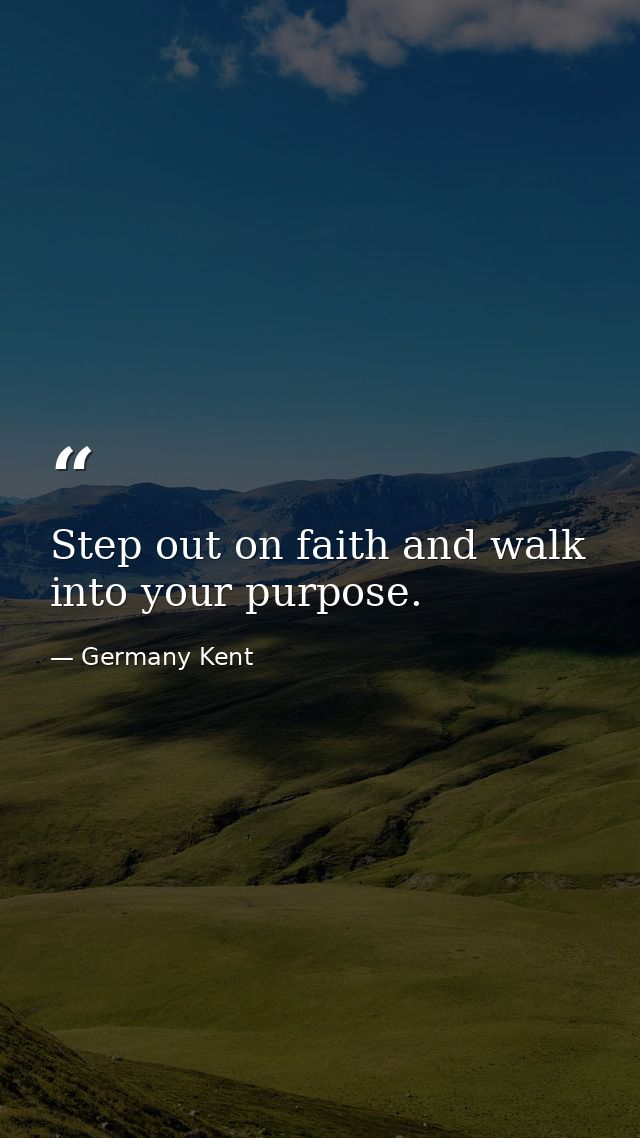 Step out on faith and walk into your purpose. — Germany Kent
