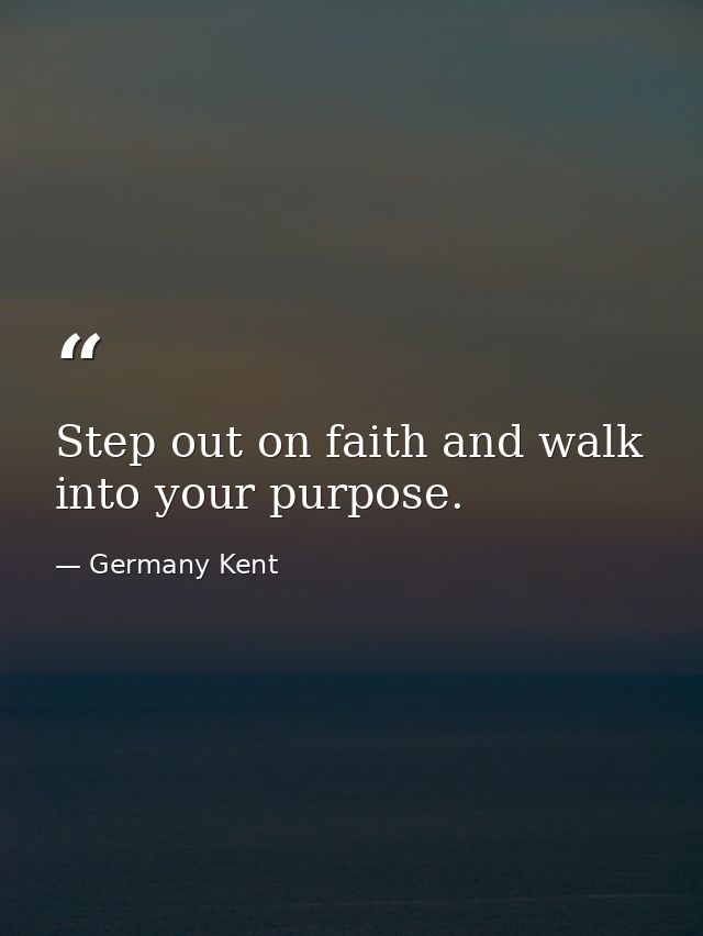 Step out on faith and walk into your purpose. — Germany Kent