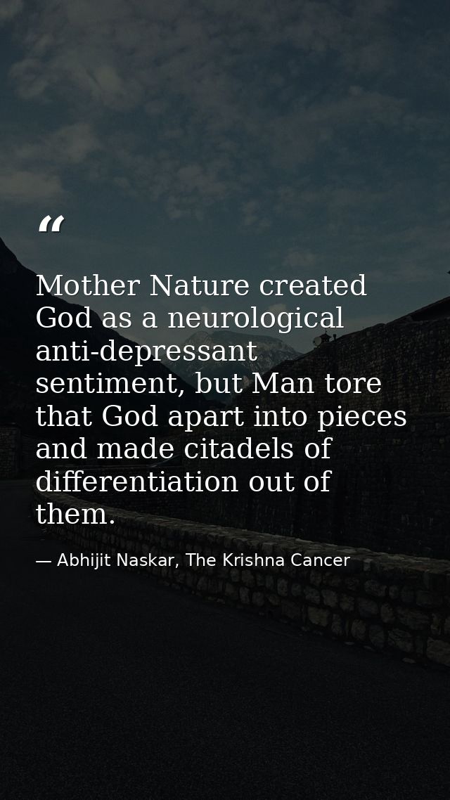 Mother Nature created God as a neurological anti-depressant sentiment, but Man tore that God apart into pieces and made  — Abhijit Naskar, The Krishna Cancer