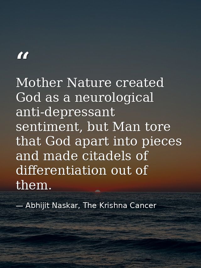 Mother Nature created God as a neurological anti-depressant sentiment, but Man tore that God apart into pieces and made  — Abhijit Naskar, The Krishna Cancer