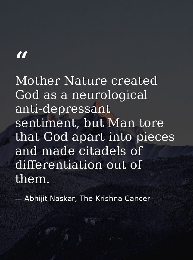 Mother Nature created God as a neurological anti-depressant sentiment, but Man tore that God apart into pieces and made  — Abhijit Naskar, The Krishna Cancer