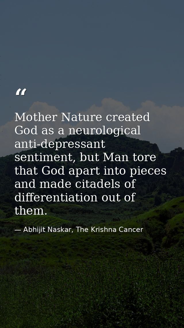 Mother Nature created God as a neurological anti-depressant sentiment, but Man tore that God apart into pieces and made  — Abhijit Naskar, The Krishna Cancer