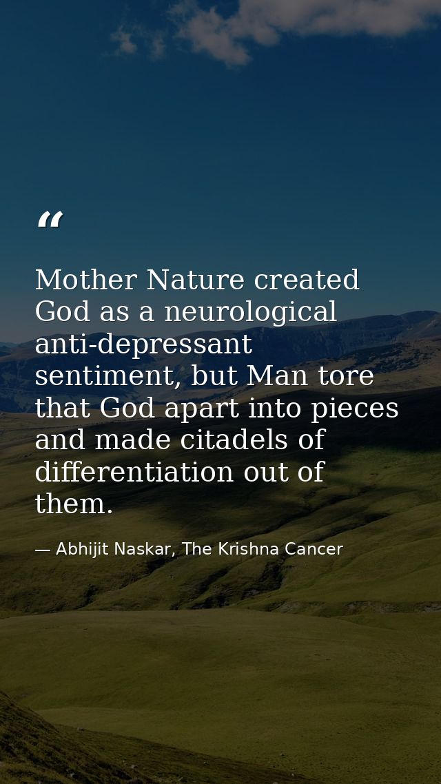 Mother Nature created God as a neurological anti-depressant sentiment, but Man tore that God apart into pieces and made  — Abhijit Naskar, The Krishna Cancer