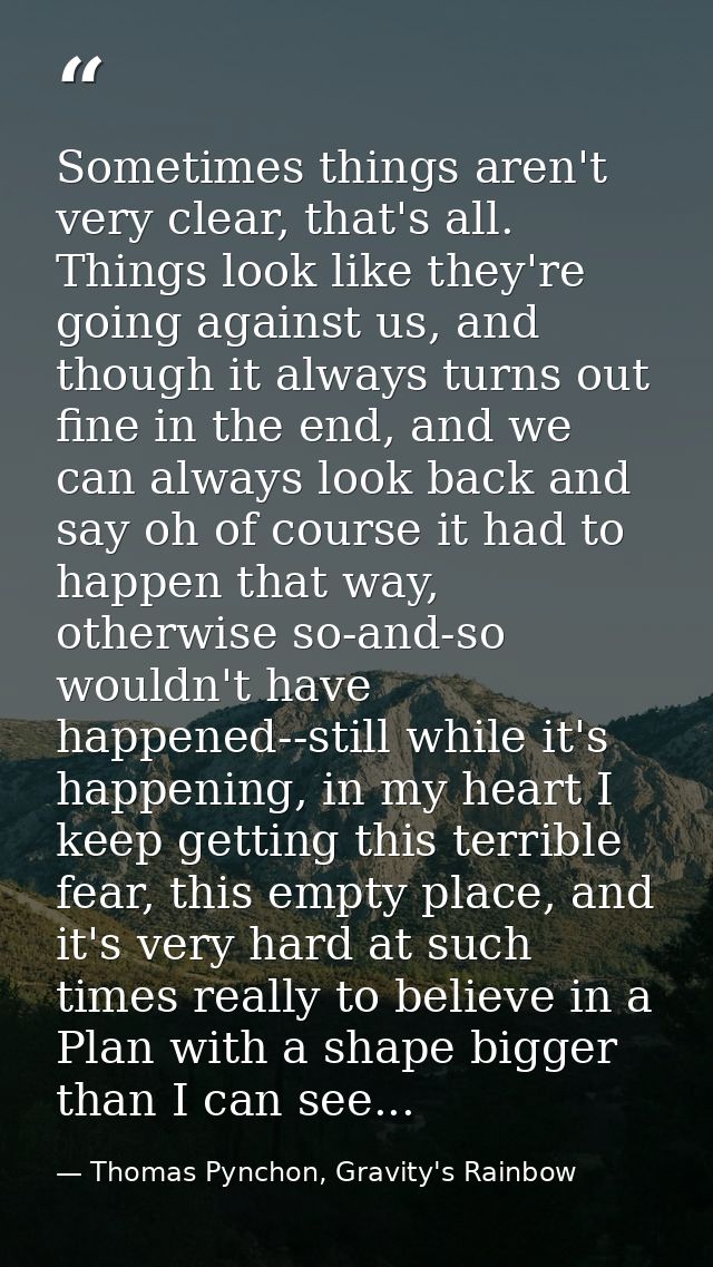Sometimes things aren't very clear, that's all. Things look like they're going against us, and though it always turns ou — Thomas Pynchon, Gravity's Rainbow
