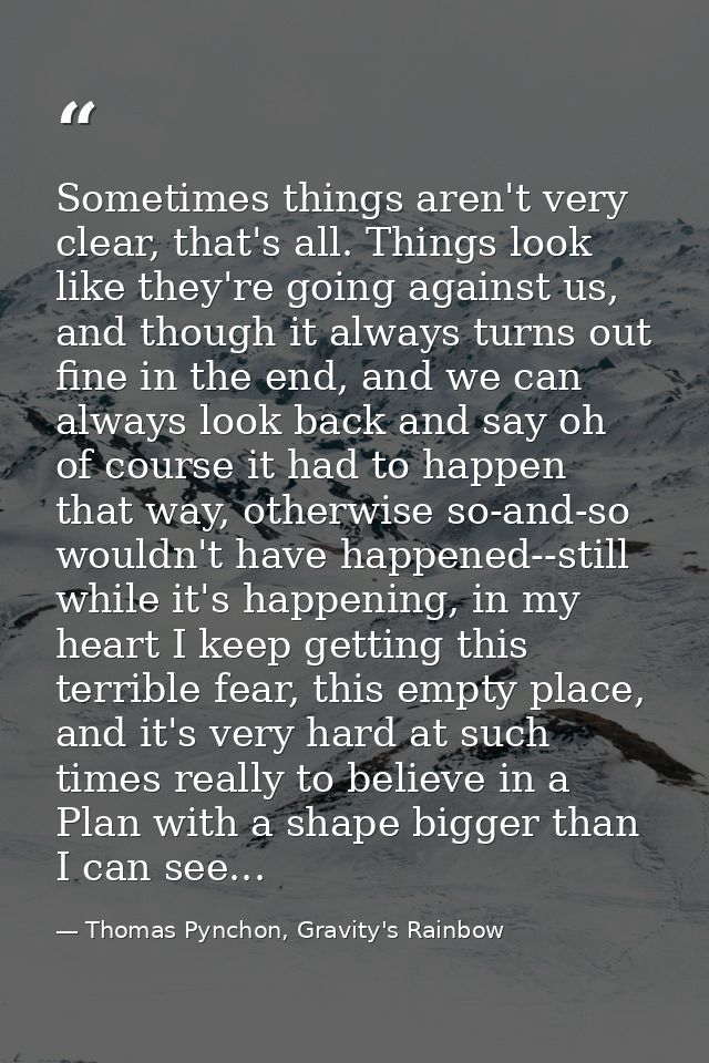 Sometimes things aren't very clear, that's all. Things look like they're going against us, and though it always turns ou — Thomas Pynchon, Gravity's Rainbow