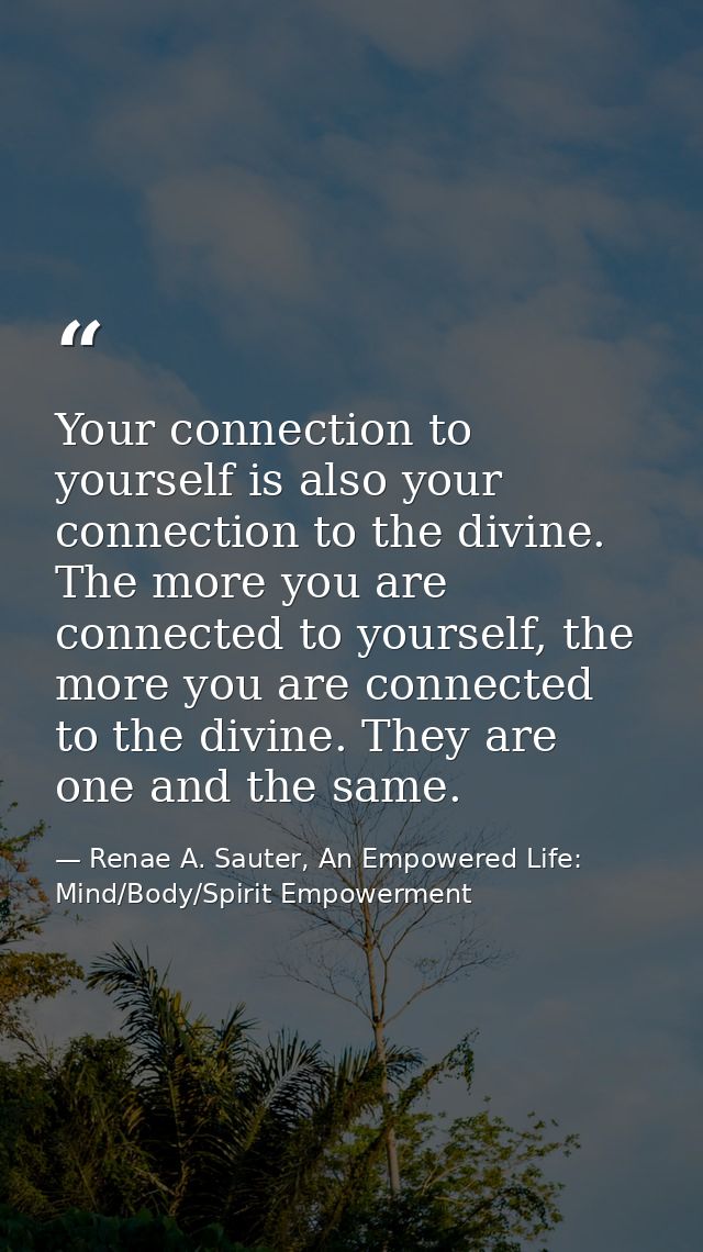 Your connection to yourself is also your connection to the divine. The more you are connected to yourself, the more you  — Renae A. Sauter, An Empowered Life: Mind/Body/Spirit Empowerment