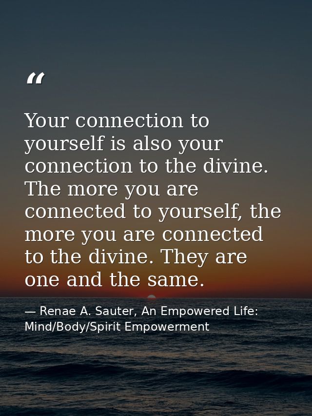 Your connection to yourself is also your connection to the divine. The more you are connected to yourself, the more you  — Renae A. Sauter, An Empowered Life: Mind/Body/Spirit Empowerment